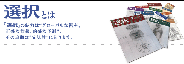 選択とは:『選択』の魅力は“グローバルな視座、
正確な情報、的確な予測”。その真髄は“先見性”にあります。