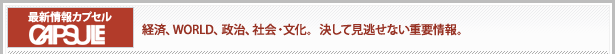 最新情報カプセル：経済、WORLD、政治、社会・文化。決して見逃せない重要情報。