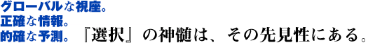グローバルな視座。正確な情報。的確な予測。『選択』の神髄は、その先見性にある。